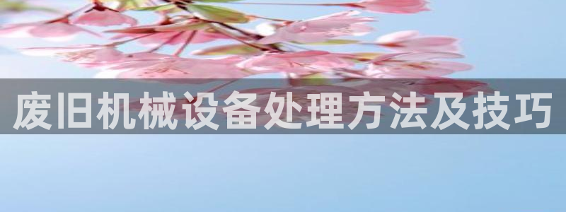 金年会体育app下载官网：废旧机械设备处理方法及技巧