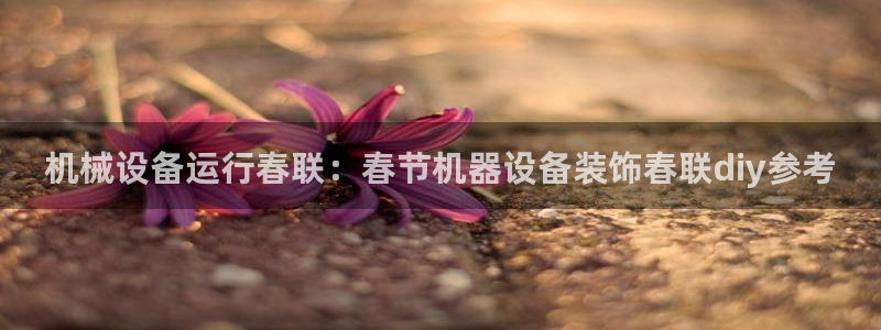 金年会会员登录页面在哪：机械设备运行春联：春节机器设备装饰春联diy参考