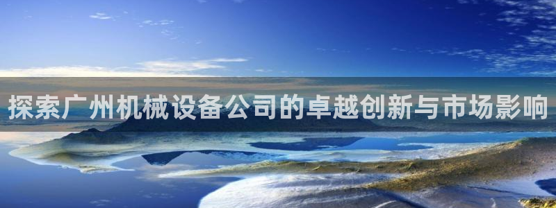 金年会：探索广州机械设备公司的卓越创新与市场影响