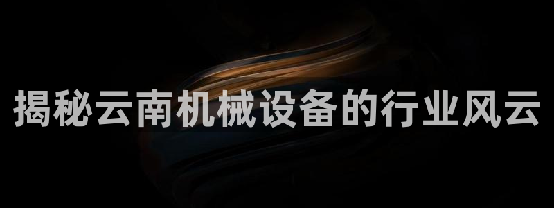 金年会体育买球app下载官网：揭秘云南机械设备的行业风云