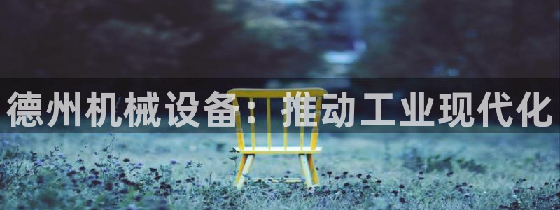 金年会网站不给出款怎么办：德州机械设备：推动工业现代化