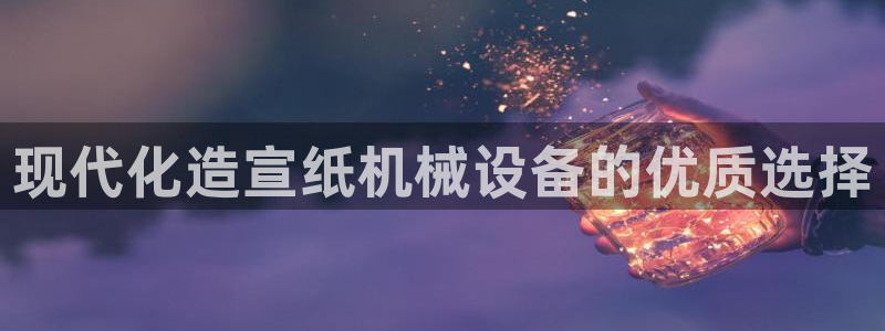 金年会金字招牌诚信：现代化造宣纸机械设备的优质选择