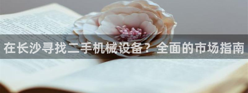 金年会体育官网app：在长沙寻找二手机械设备？全面的市场指南