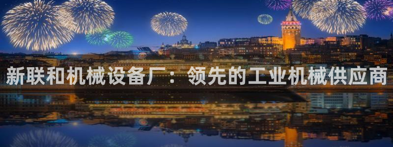 金年会官方在线登录网址是什么：新联和机械设备厂：领先的工业机械供应商