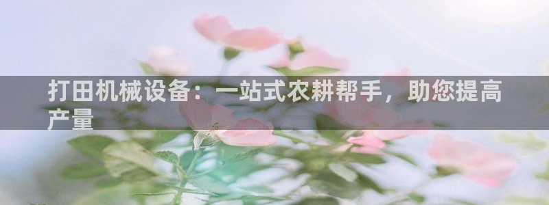 金年会官方登录入口网址是什么：打田机械设备：一站式农耕帮手，助您提高
产量