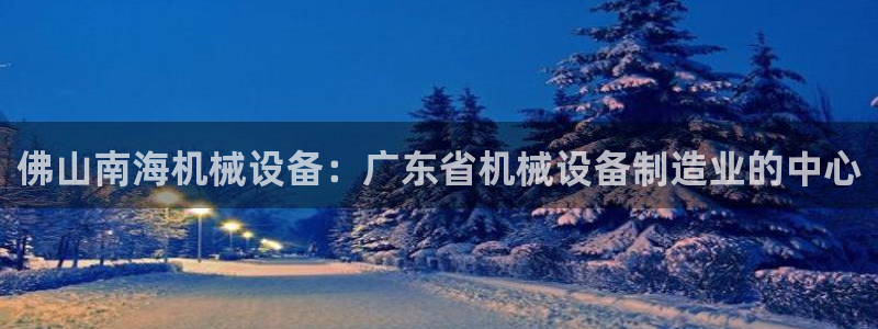 金年会 金字招牌诚信至上 | 首页(欢迎您)：佛山南海机械设备：广东省机械设备制造业的中心