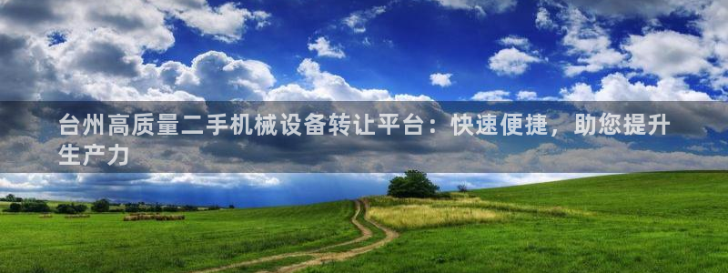 金年会体育竞彩app：台州高质量二手机械设备转让平台：快速便捷，助您提升
生产力