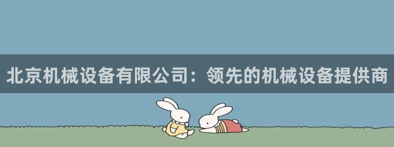 金年会app登录官网下载：北京机械设备有限公司：领先的机械设备提供商