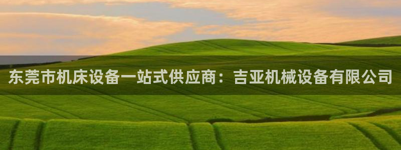 金年会信誉第一：东莞市机床设备一站式供应商：吉亚机械设备有限公司