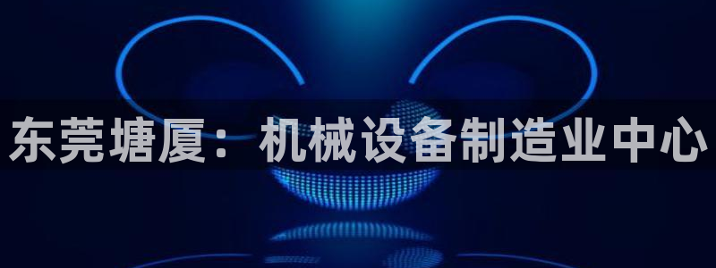 金年会官方网：东莞塘厦：机械设备制造业中心