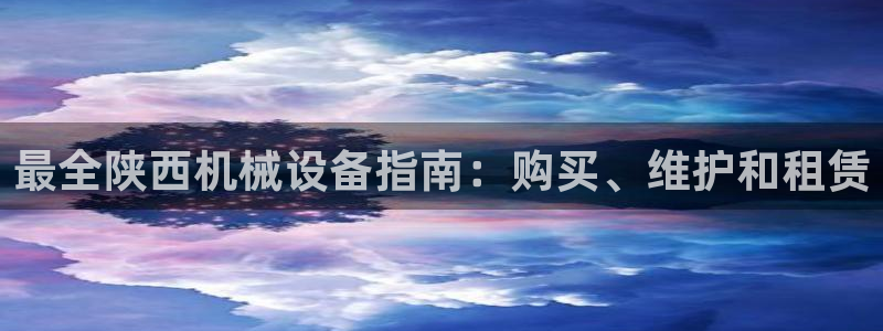 金年会体育app平台怎么样：最全陕西机械设备指南：购买、维护和租赁