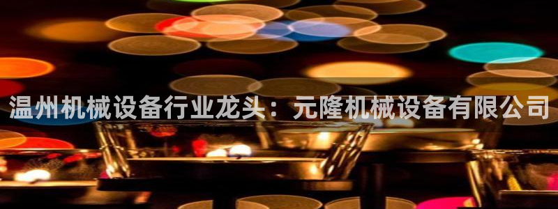 金年会黑平台不给出款：温州机械设备行业龙头：元隆机械设备有限公司
