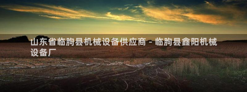 金年会体育官网登录入口下载：山东省临朐县机械设备供应商 - 临朐县鑫阳机械
设备厂