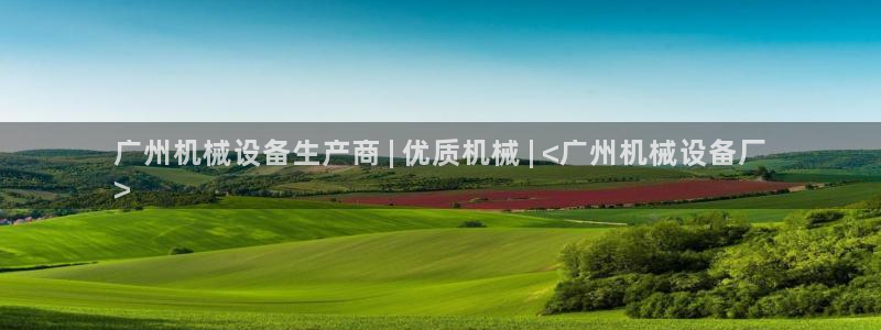 金年会官方在线入口网址是多少：广州机械设备生产商 | 优质机械 | <广州机械设备厂
>