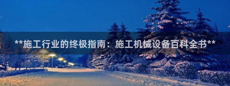 金年会 金字招牌诚信至上Vip：**施工行业的终极指南：施工机械设备百科全书**