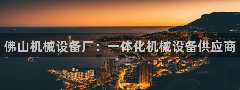 金年会下载官网app：佛山机械设备厂：一体化机械设备供应商