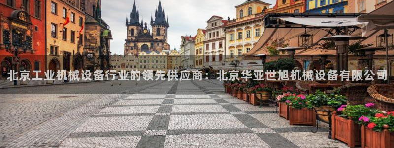 金年会体育黑钱吗：北京工业机械设备行业的领先供应商：北京华亚世旭机械设备有限公司