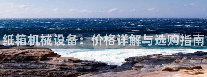 金年会体育app属于正规平台吗：纸箱机械设备：价格详解与选购指南