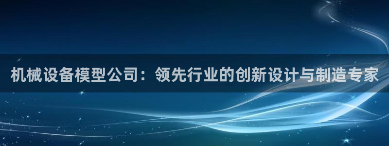 金年会官方网站入口：机械设备模型公司：领先行业的创新设计与制造专家