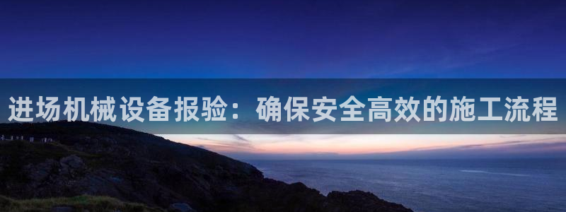 金年会网站不给提现怎么办?：进场机械设备报验：确保安全高效的施工流程