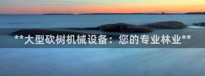 金年会体育网app下载：**大型砍树机械设备：您的专业林业**