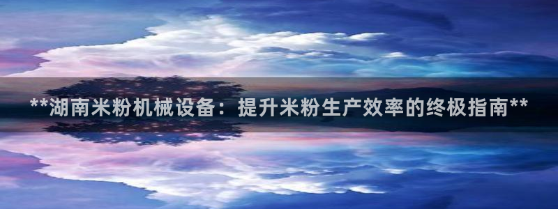 金年会下载：**湖南米粉机械设备：提升米粉生产效率的终极指南**