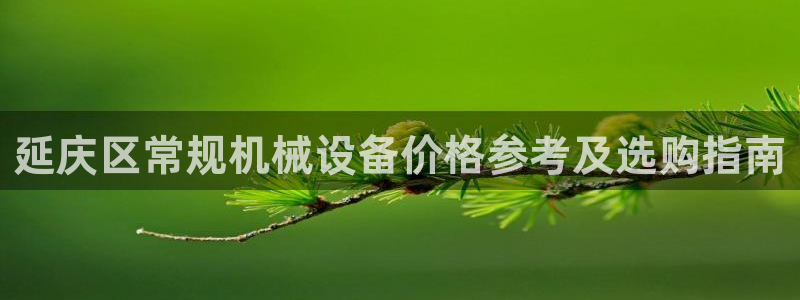 jinnian金年会体育在线入口：延庆区常规机械设备价格参考及选购指南