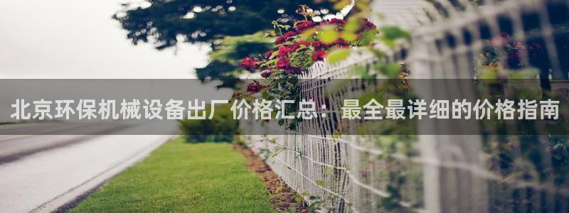金年会app下载官网登录入口：北京环保机械设备出厂价格汇总：最全最详细的价格指南