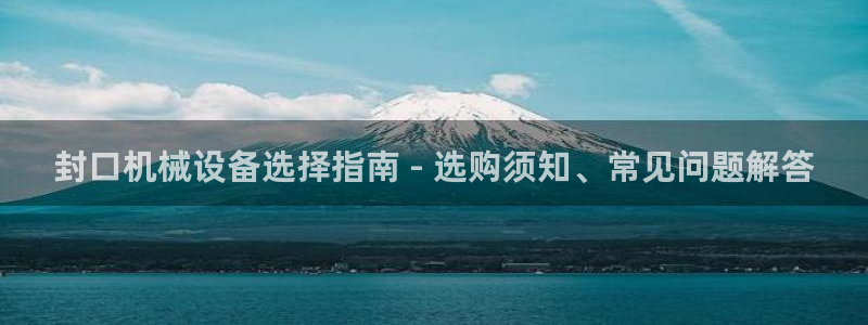 金年会电子游戏：封口机械设备选择指南 - 选购须知、常见问题解答