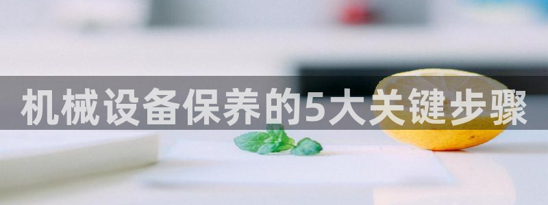 金年会平台官网下载：机械设备保养的5大关键步骤