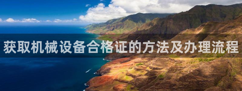 金年会体育隐藏入口：获取机械设备合格证的方法及办理流程