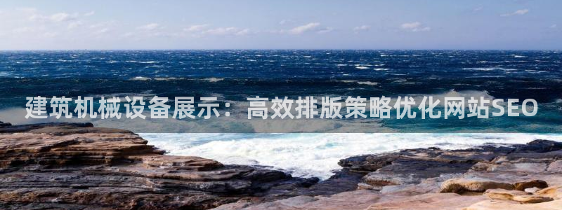 金年会下载：建筑机械设备展示：高效排版策略优化网站SEO