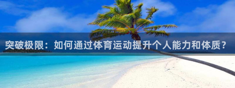 k1体育网址：突破极限：如何通过体育运动提升个人能力和体质？