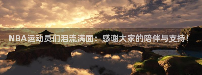 k1体育十年平台：NBA运动员们泪流满面：感谢大家的陪伴与支持！
