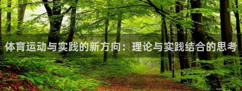 k1体育十年品牌值得信赖网址：体育运动与实践的新方向：理论与实践结合的思考