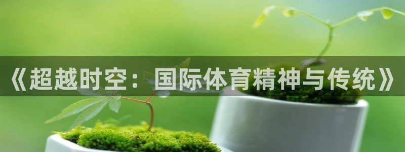 k1体育app下载链接：《超越时空：国际体育精神与传统》