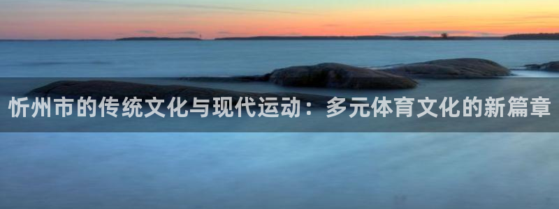 k1体育app：忻州市的传统文化与现代运动：多元体育文化的新篇章