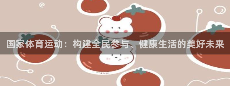 k1体育app下载链接：国家体育运动：构建全民参与、健康生活的美好未来