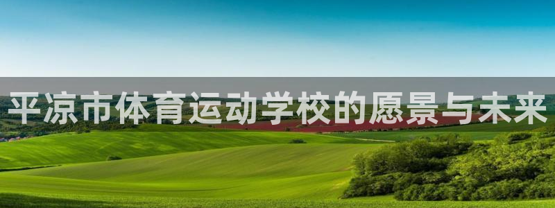 k1体育下载地址：平凉市体育运动学校的愿景与未来