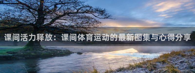 k1体育app下载：课间活力释放：课间体育运动的最新图集与心得分享