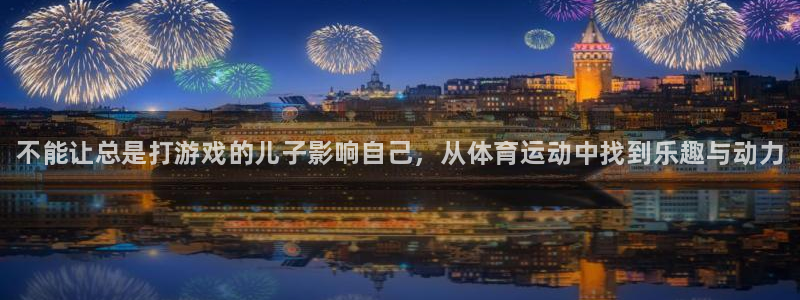 k1体育app下载链接：不能让总是打游戏的儿子影响自己，从体育运动中找到乐趣与动力