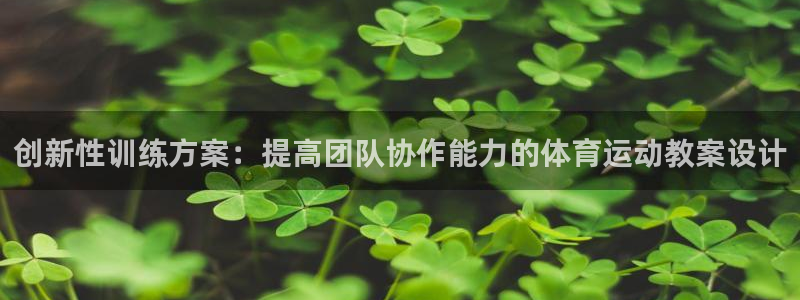 k1体育链接：创新性训练方案：提高团队协作能力的体育运动教案设计