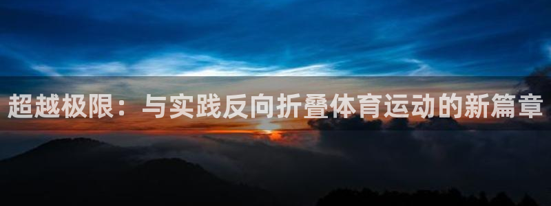 k1体育app下载链接：超越极限：与实践反向折叠体育运动的新篇章