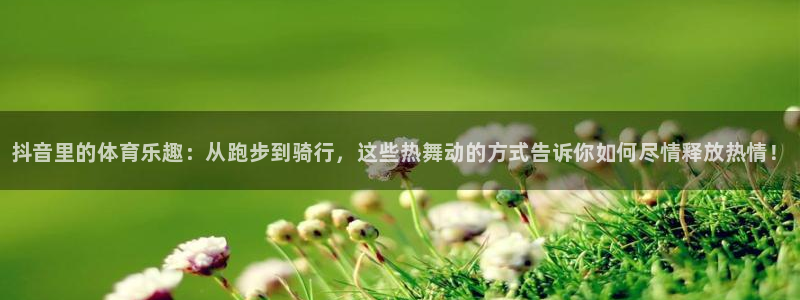 k1体育十年品牌：抖音里的体育乐趣：从跑步到骑行，这些热舞动的方式告诉你如何尽情释放热情！