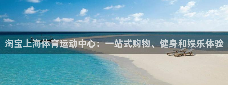 k1体育app下载链接：淘宝上海体育运动中心：一站式购物、健身和娱乐体验