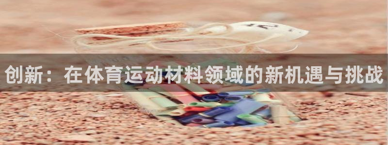 k1体育娱乐：创新：在体育运动材料领域的新机遇与挑战