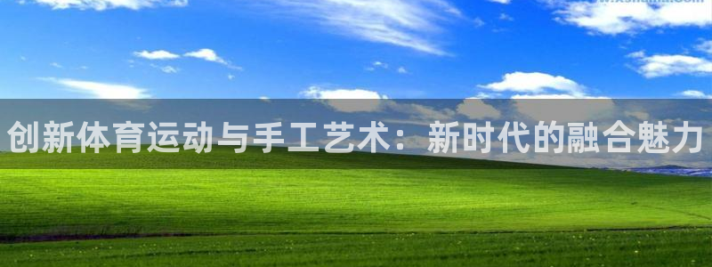 k1体育平台3915：创新体育运动与手工艺术：新时代的融合魅力