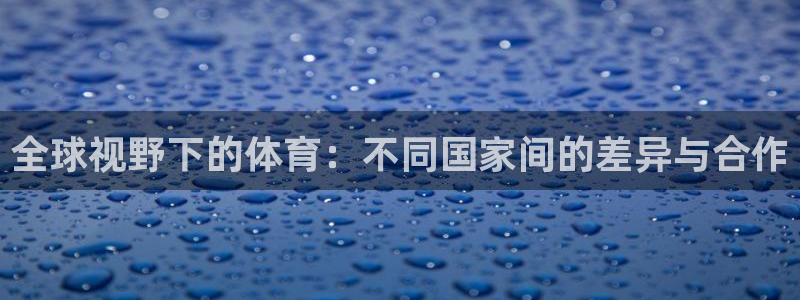 k1体育棋牌网址：全球视野下的体育：不同国家间的差异与合作