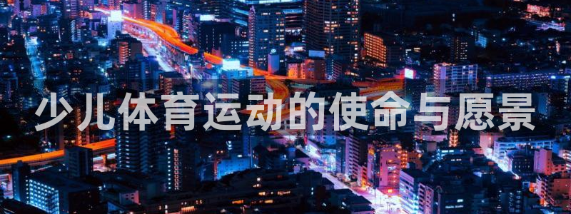 k1体育十年品牌官网：少儿体育运动的使命与愿景