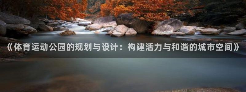 k1体育网址是多少：《体育运动公园的规划与设计：构建活力与和谐的城市空间》